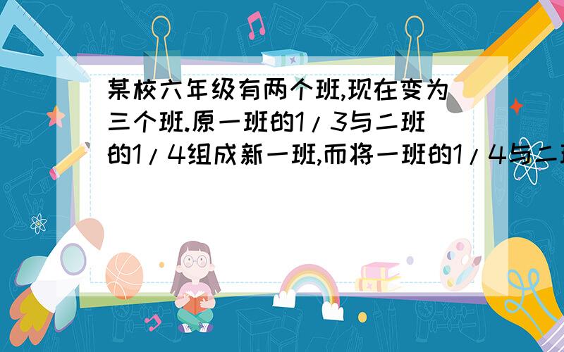 某校六年级有两个班,现在变为三个班.原一班的1/3与二班的1/4组成新一班,而将一班的1/4与二班的1/3组成二班.最后把剩下的30人组成三班.如果新一（不是说动漫人物）比新二的人数多1/10,那么