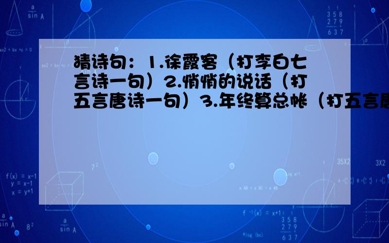 猜诗句：1.徐霞客（打李白七言诗一句）2.悄悄的说话（打五言唐诗一句）3.年终算总帐（打五言唐诗一句4.武则天拒见外使（打五言唐诗一句）5.张翼德查户口（打七言唐诗一句）