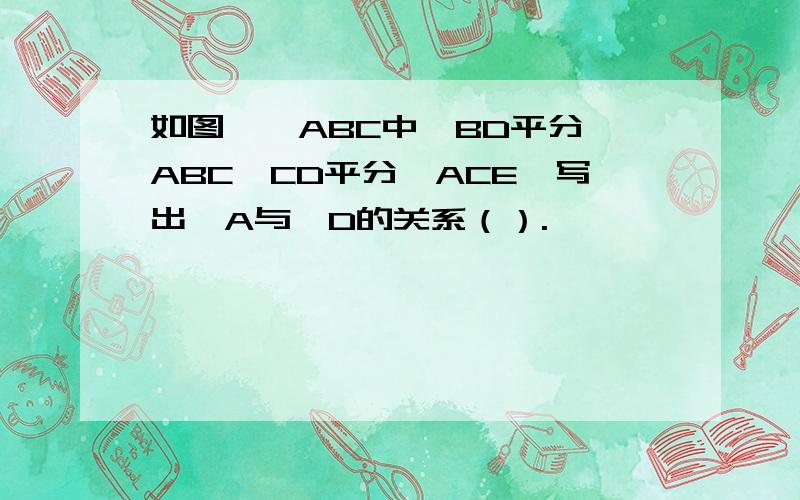 如图,△ABC中,BD平分∠ABC,CD平分∠ACE,写出∠A与∠D的关系（）.