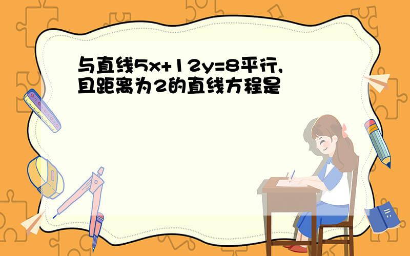 与直线5x+12y=8平行,且距离为2的直线方程是