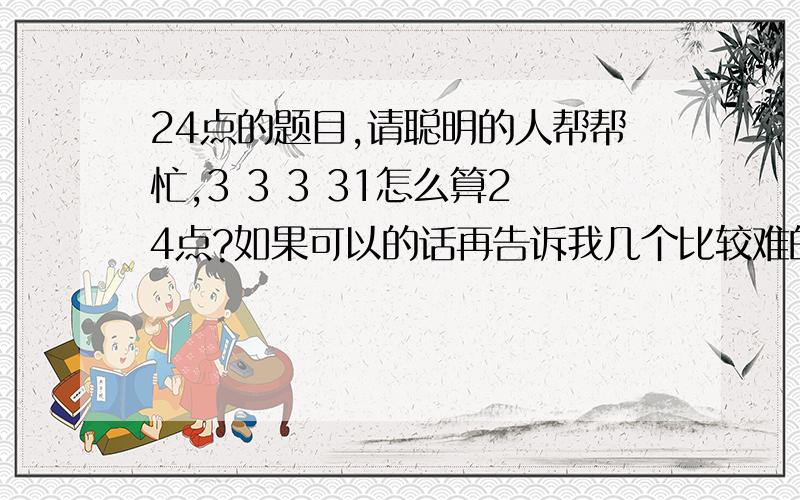 24点的题目,请聪明的人帮帮忙,3 3 3 31怎么算24点?如果可以的话再告诉我几个比较难的题目及算法!是3 3 3 13，不好意思写错了！