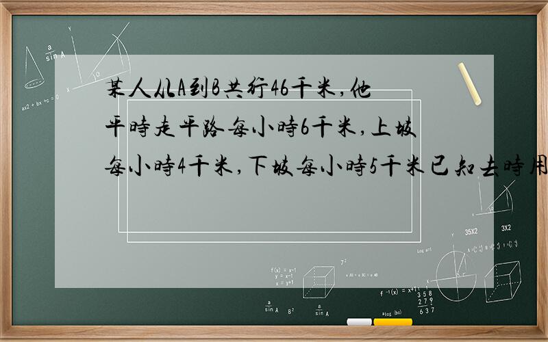 某人从A到B共行46千米,他平时走平路每小时6千米,上坡每小时4千米,下坡每小时5千米已知去时用了9小时,回来用了8.9小时,问平路有几千米