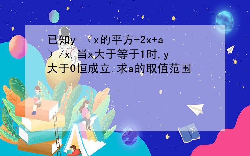 已知y=（x的平方+2x+a）/x,当x大于等于1时,y大于0恒成立,求a的取值范围