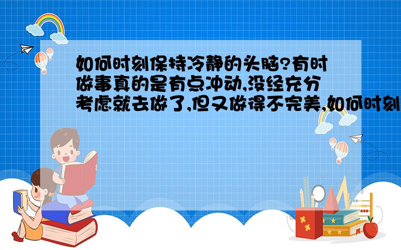 如何时刻保持冷静的头脑?有时做事真的是有点冲动,没经充分考虑就去做了,但又做得不完美,如何时刻保持清醒的冷静的头脑,让每一件事做得更完美?