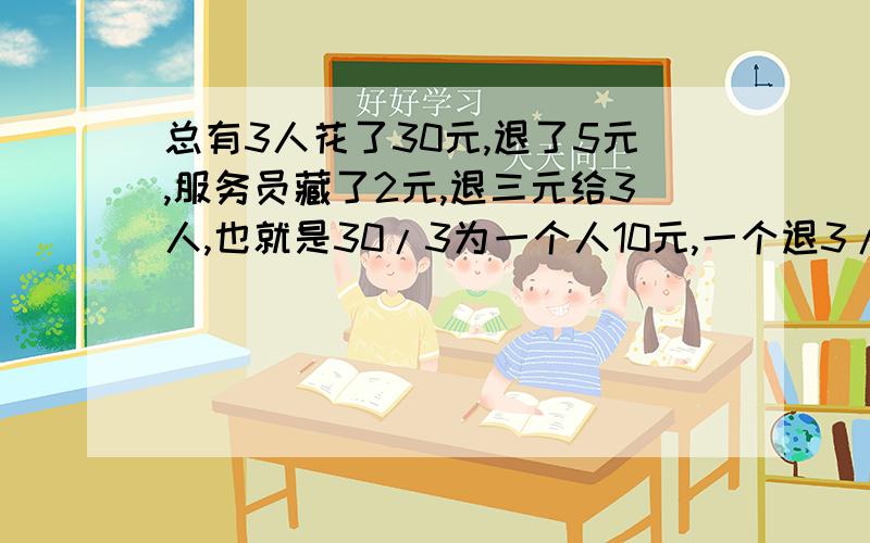 总有3人花了30元,退了5元,服务员藏了2元,退三元给3人,也就是30/3为一个人10元,一个退3/3为9元,9+9+9为27元,加服务员的2元为,29元,问哪里错了?