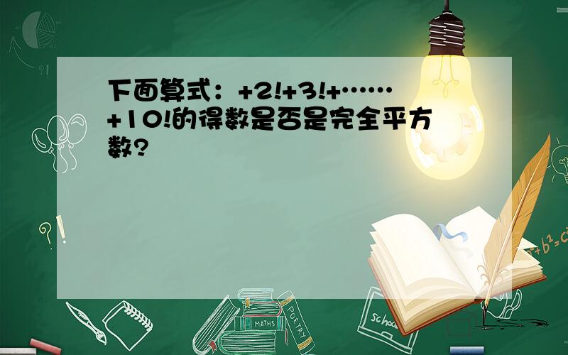 下面算式：+2!+3!+……+10!的得数是否是完全平方数?