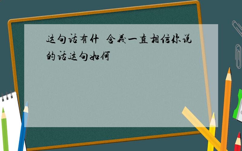 这句话有什麼含义一直相信你说的话这句如何