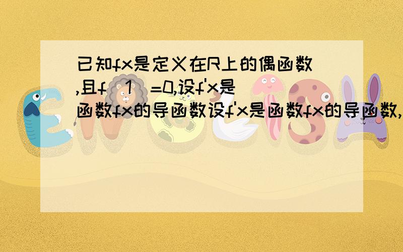 已知fx是定义在R上的偶函数,且f（1）=0,设f'x是函数fx的导函数设f'x是函数fx的导函数,当x大于0时,有xf'x-fx/x^2小于0,则不等式x^2（e^x+1）fx大于0