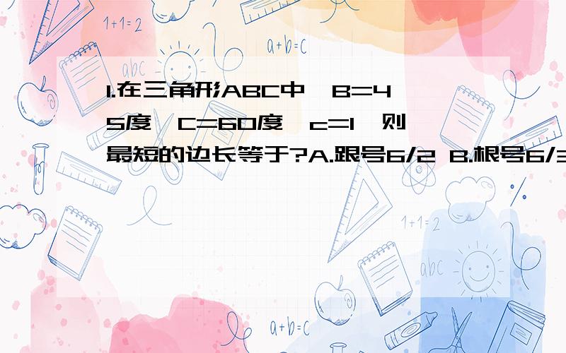 1.在三角形ABC中,B=45度,C=60度,c=1,则最短的边长等于?A.跟号6/2 B.根号6/3 C.1/2 D.根号3/2 2.已知向量a=(x,y),向量b=(-1,2),a+b=(1,3),则a向量的模=?A,根号2 B.根号3 C.根号5 D.根号10还有3.已知sin a=3/5,且a∈(派/2