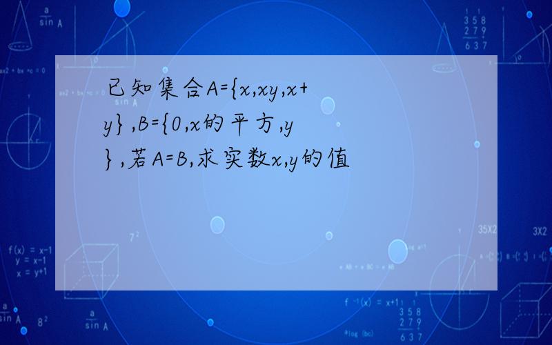 已知集合A={x,xy,x+y},B={0,x的平方,y},若A=B,求实数x,y的值