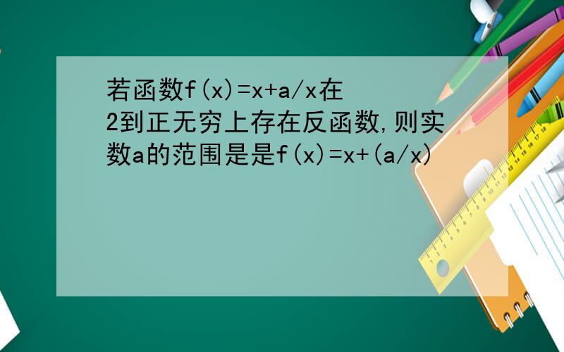 若函数f(x)=x+a/x在2到正无穷上存在反函数,则实数a的范围是是f(x)=x+(a/x)