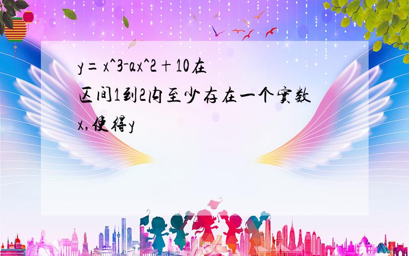 y=x^3-ax^2+10在区间1到2内至少存在一个实数x,使得y