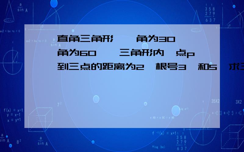 一直角三角形,一角为30°,一角为60°,三角形内一点p,到三点的距离为2,根号3,和5,求三角形面积