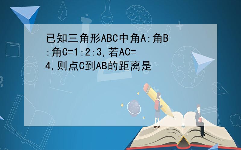 已知三角形ABC中角A:角B:角C=1:2:3,若AC=4,则点C到AB的距离是