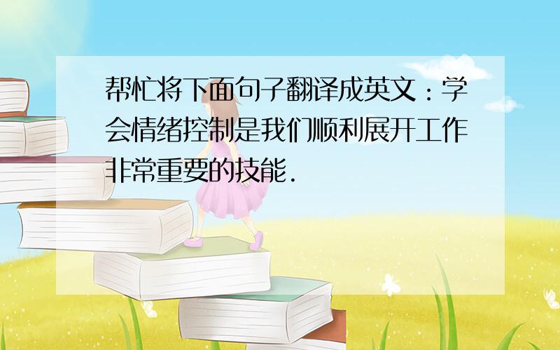 帮忙将下面句子翻译成英文：学会情绪控制是我们顺利展开工作非常重要的技能.