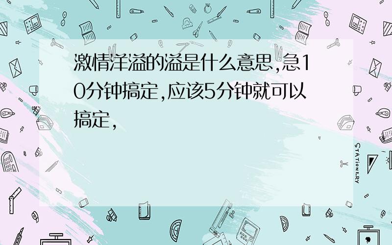 激情洋溢的溢是什么意思,急10分钟搞定,应该5分钟就可以搞定,