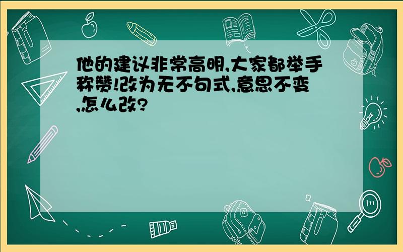 他的建议非常高明,大家都举手称赞!改为无不句式,意思不变,怎么改?