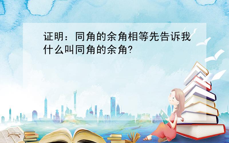 证明：同角的余角相等先告诉我什么叫同角的余角?