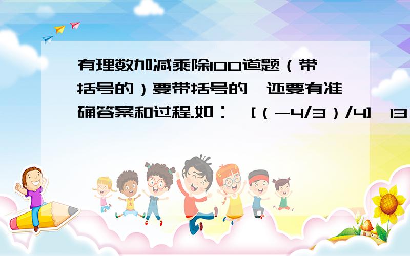 有理数加减乘除100道题（带括号的）要带括号的,还要有准确答案和过程.如：{[（-4/3）/4]*13}*12 我会多给悬赏分的!