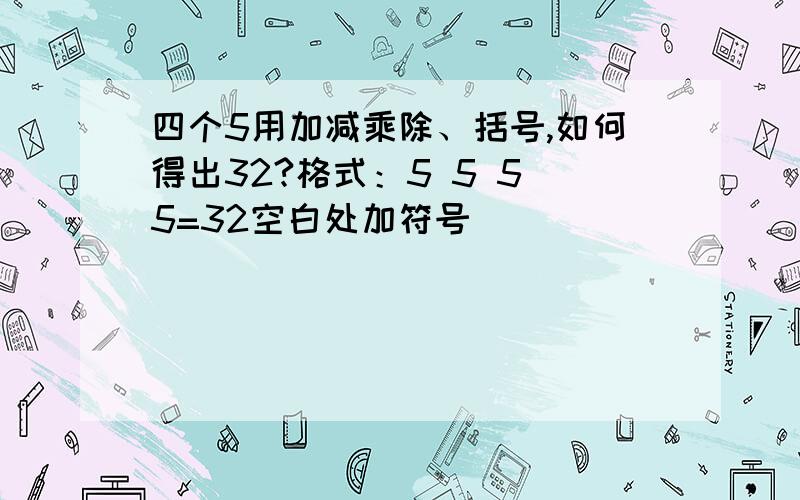 四个5用加减乘除、括号,如何得出32?格式：5 5 5 5=32空白处加符号