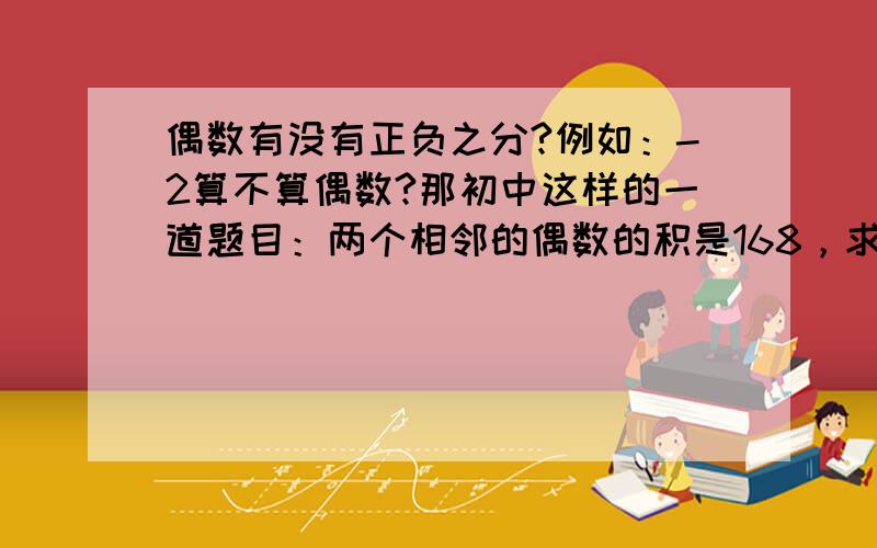 偶数有没有正负之分?例如：-2算不算偶数?那初中这样的一道题目：两个相邻的偶数的积是168，求这两个偶数。偶数有正负之分的话，那应该是14和12，还有-14和-12，