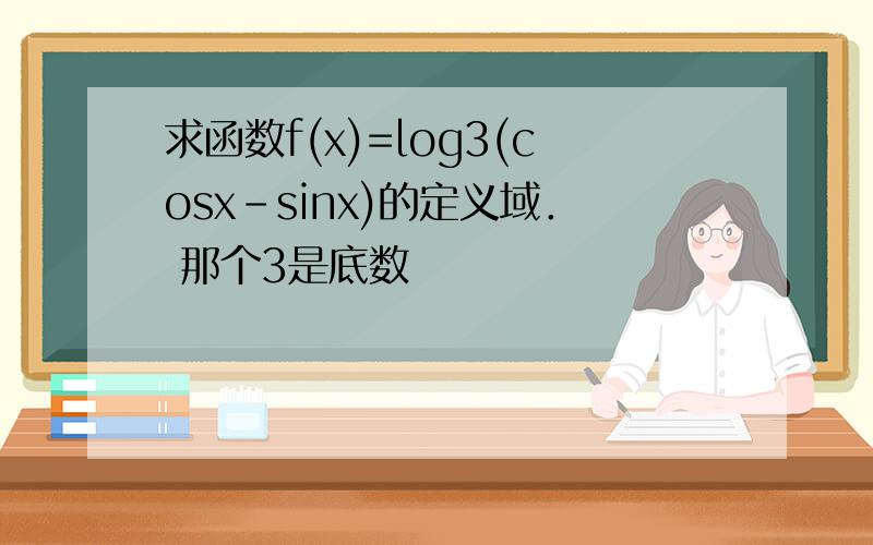 求函数f(x)=log3(cosx-sinx)的定义域． 那个3是底数