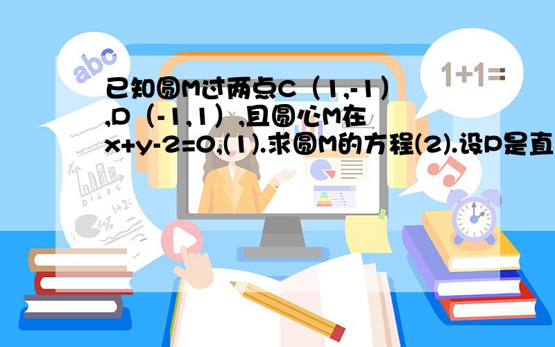 已知圆M过两点C（1,-1）,D（-1,1）,且圆心M在x+y-2=0,(1).求圆M的方程(2).设P是直线3x+4y+8=0上的动点,PA、PB是圆M的两条切线,求四边形PAMB面积的最小值     请写清楚过程谢谢