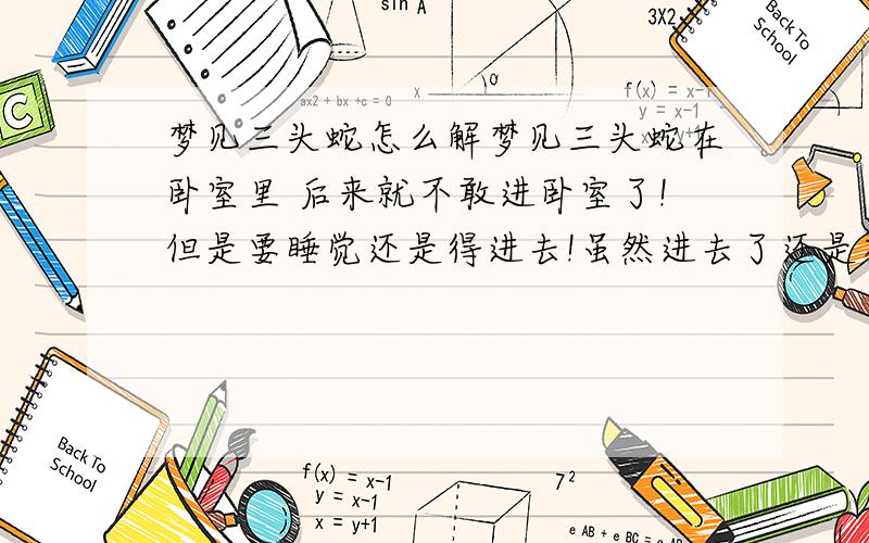 梦见三头蛇怎么解梦见三头蛇在卧室里 后来就不敢进卧室了!但是要睡觉还是得进去!虽然进去了还是有点担心!我是属蛇的!