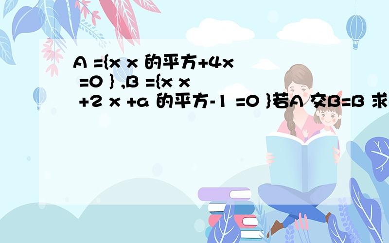 A ={x x 的平方+4x =0 } ,B ={x x +2 x +a 的平方-1 =0 }若A 交B=B 求a 的值.