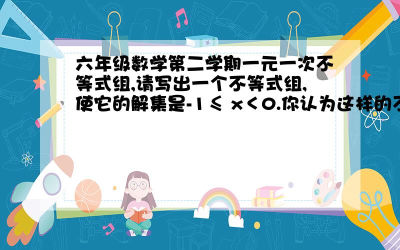 六年级数学第二学期一元一次不等式组,请写出一个不等式组,使它的解集是-1≤ x＜0.你认为这样的不等式组有多少个?