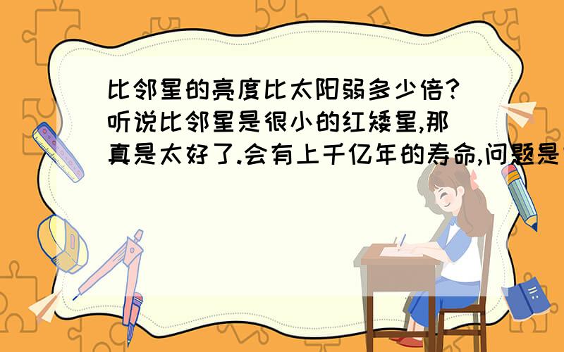 比邻星的亮度比太阳弱多少倍?听说比邻星是很小的红矮星,那真是太好了.会有上千亿年的寿命,问题是它的亮度是太阳的多少分之一.不要和我说星等,我知道差10个星等.如果把比邻星换到太阳