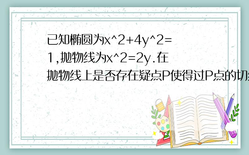 已知椭圆为x^2+4y^2=1,抛物线为x^2=2y.在抛物线上是否存在疑点P使得过P点的切线和椭圆相交于A,B而且满足OA垂直于OB.求点P