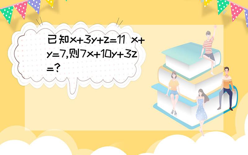 已知x+3y+z=11 x+y=7,则7x+10y+3z=?