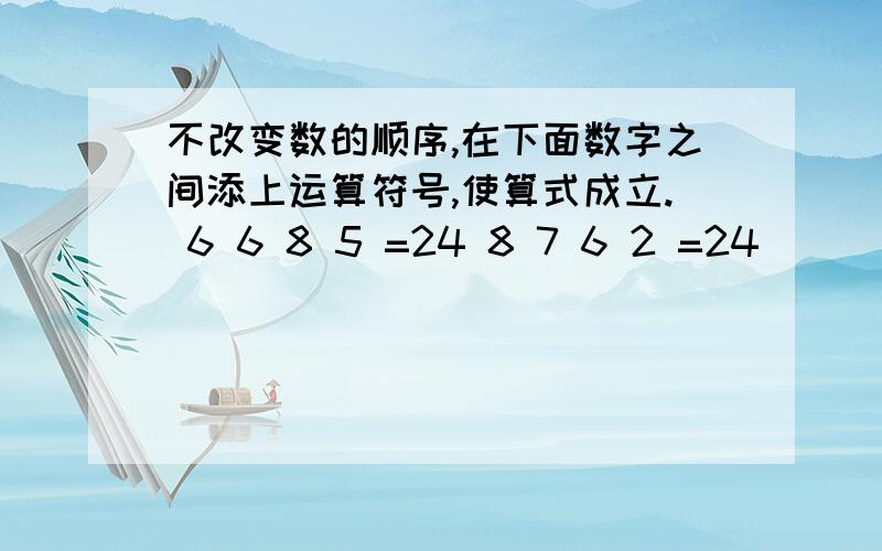 不改变数的顺序,在下面数字之间添上运算符号,使算式成立. 6 6 8 5 =24 8 7 6 2 =24