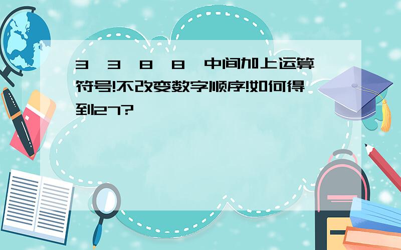 3、3、8、8、中间加上运算符号!不改变数字顺序!如何得到27?