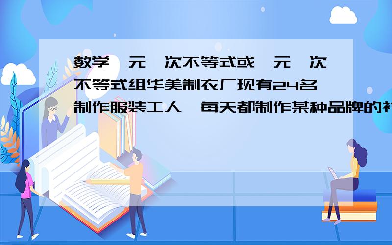 数学一元一次不等式或一元一次不等式组华美制衣厂现有24名制作服装工人,每天都制作某种品牌的衬衫和裤子,每人每天可制作衬衫3件或裤子5条.（1）若该厂要求每天制作的衬衫和裤子数量