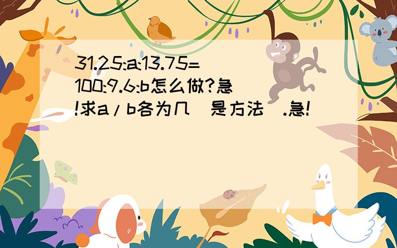 31.25:a:13.75=100:9.6:b怎么做?急!求a/b各为几（是方法）.急!