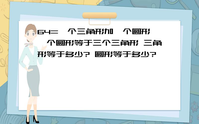 64=一个三角形加一个圆形 一个圆形等于三个三角形 三角形等于多少? 圆形等于多少?