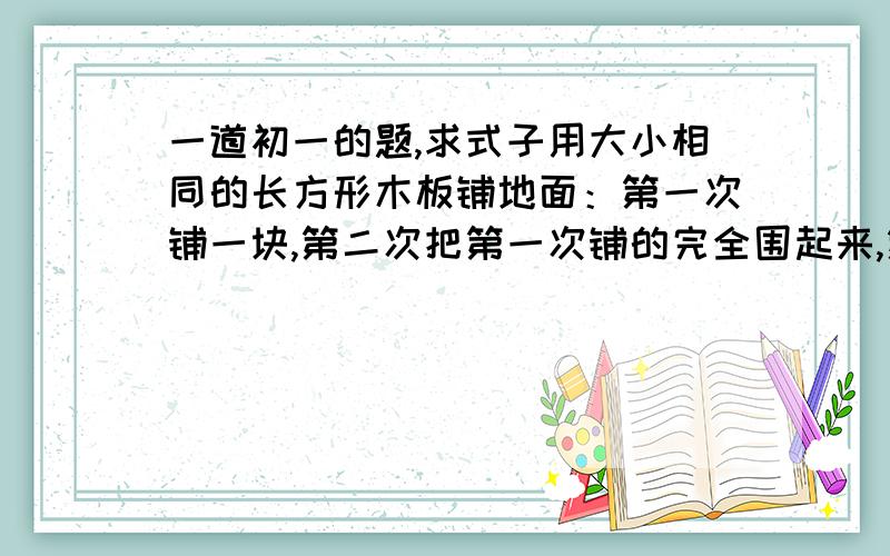 一道初一的题,求式子用大小相同的长方形木板铺地面：第一次铺一块,第二次把第一次铺的完全围起来,第三次把第二次铺的完全围起来,以此方法,第N次再铺木板多少快?