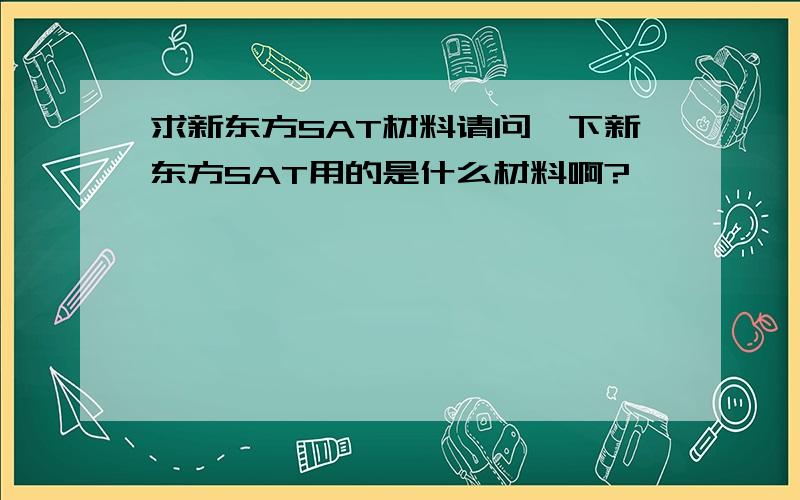 求新东方SAT材料请问一下新东方SAT用的是什么材料啊?