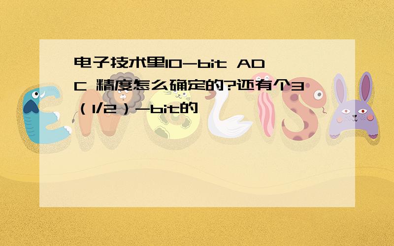 电子技术里10-bit ADC 精度怎么确定的?还有个3（1/2）-bit的