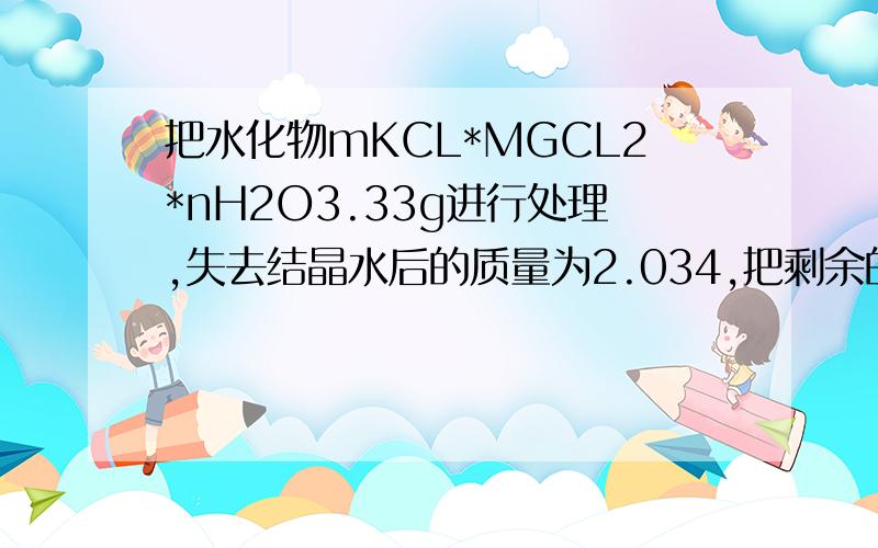 把水化物mKCL*MGCL2*nH2O3.33g进行处理,失去结晶水后的质量为2.034,把剩余的固体溶于水,加入过量的NAOH溶液生成沉淀,把所得沉淀干燥后加强热,质量减少0.126g,求m、n的值.带下反应过程,