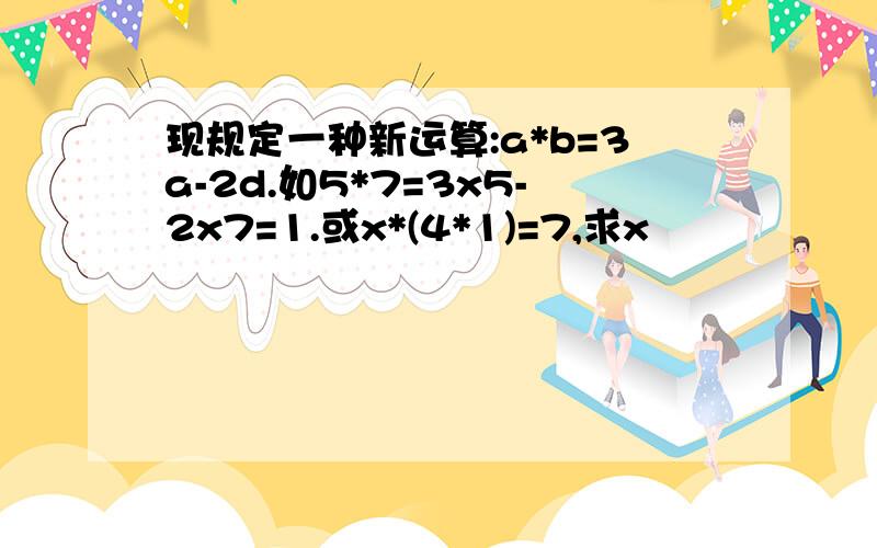 现规定一种新运算:a*b=3a-2d.如5*7=3x5-2x7=1.或x*(4*1)=7,求x