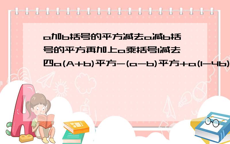 a加b括号的平方减去a减b括号的平方再加上a乘括号1减去四a(A+b)平方-(a-b)平方+a(1-4b)