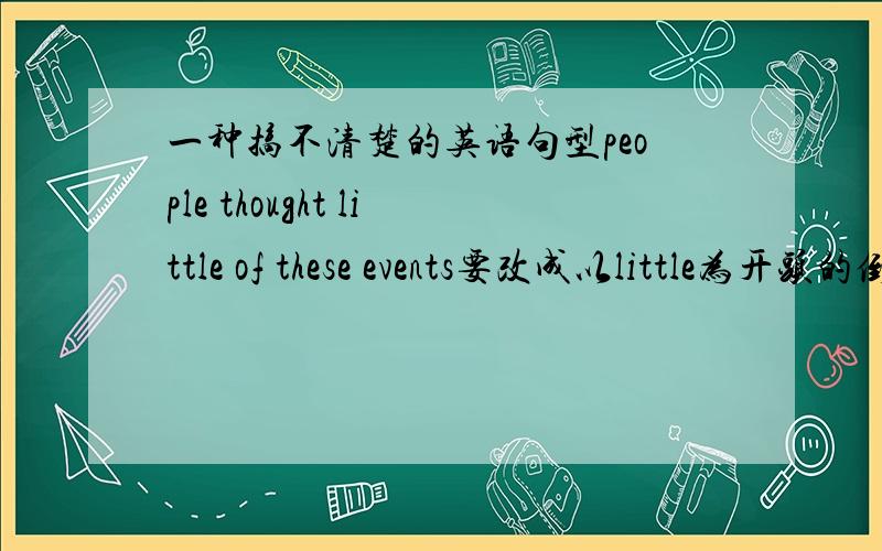 一种搞不清楚的英语句型people thought little of these events要改成以little为开头的倒装句是改为little did people think of these event还是 little did people thought of these event简单的说就是little did somebody done还