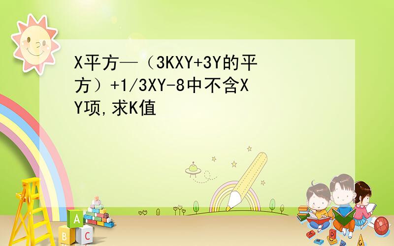 X平方—（3KXY+3Y的平方）+1/3XY-8中不含XY项,求K值