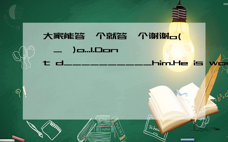 大家能答一个就答一个谢谢o(∩_∩)o...1.Don't d__________him.He is working hard.2.When you talk on the road,please f___________the road signs.3.You should stand in line ,not j________the queue.