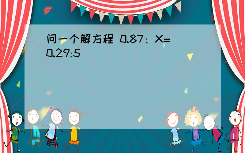 问一个解方程 0.87：X=0.29:5