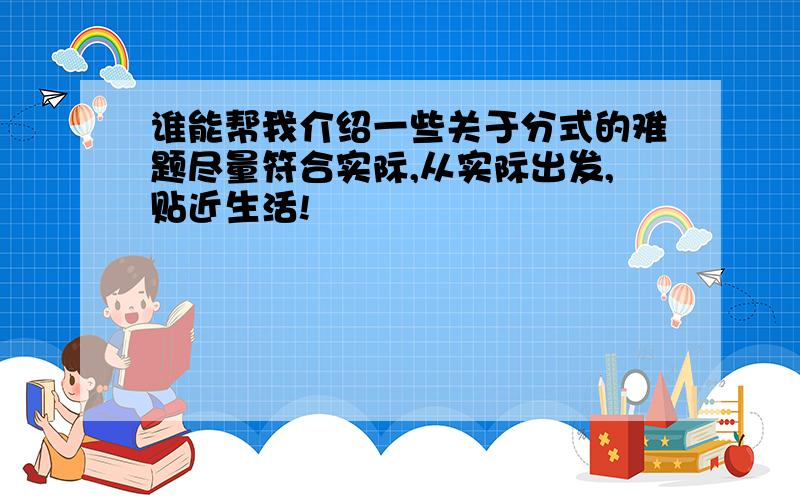 谁能帮我介绍一些关于分式的难题尽量符合实际,从实际出发,贴近生活!