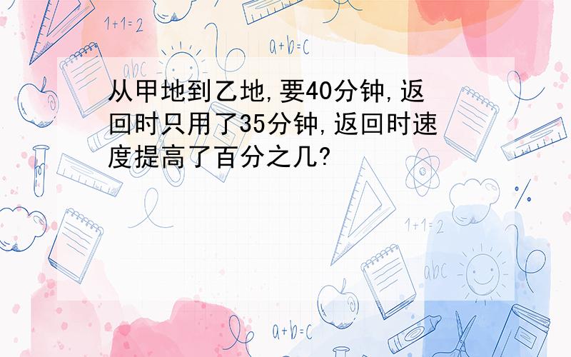 从甲地到乙地,要40分钟,返回时只用了35分钟,返回时速度提高了百分之几?